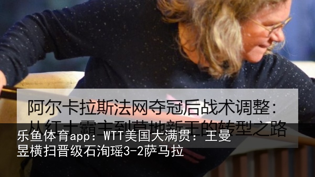 乐鱼体育app:WTT美国相关情况晋级石洵瑶3-2萨马拉