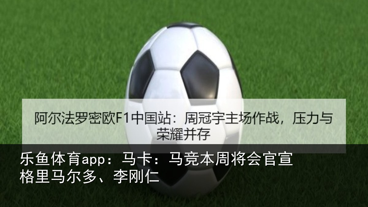 乐鱼体育app：马卡相关情况格里马尔多、李刚仁