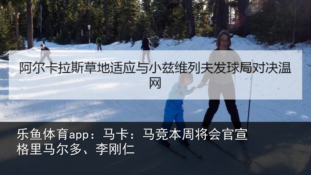 乐鱼体育app：马卡相关情况格里马尔多、李刚仁