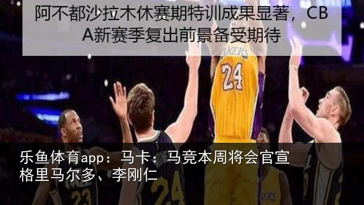 乐鱼体育app：马卡：马竞本周将会官宣格里马尔多、李刚仁