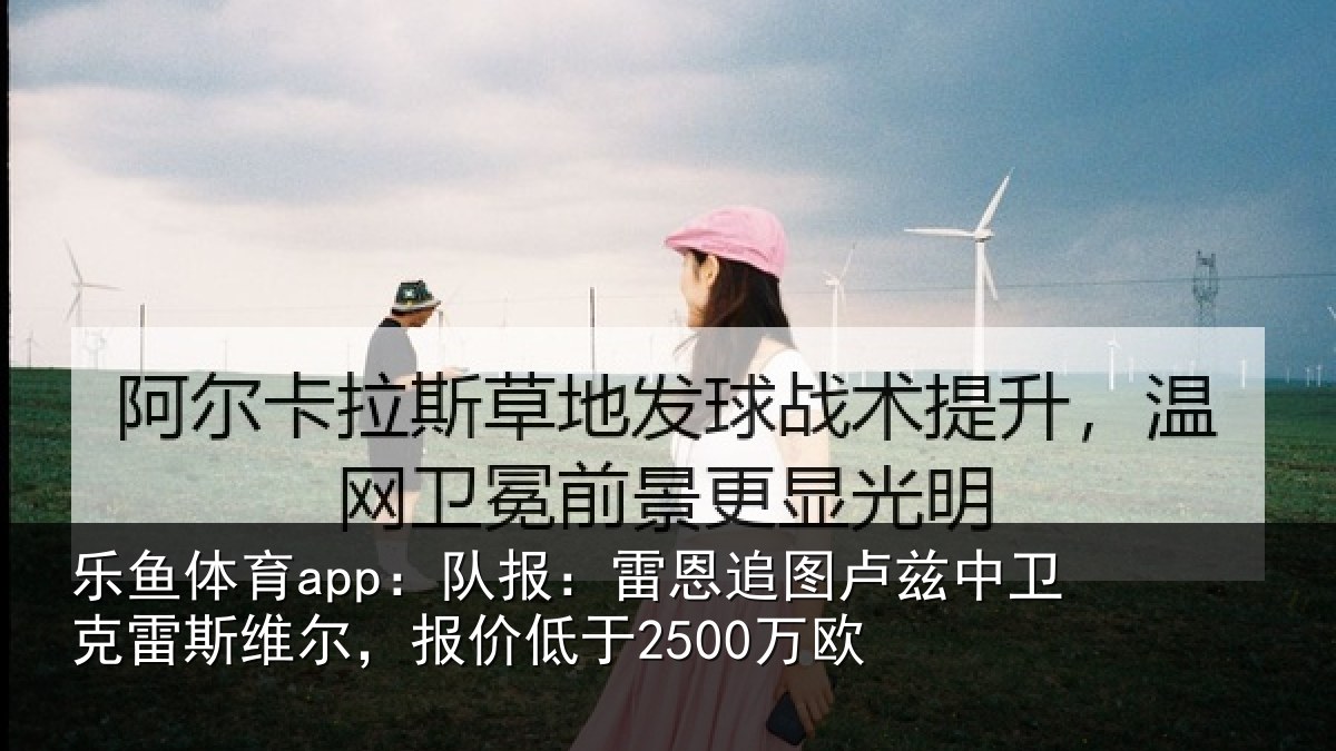 乐鱼体育app：队报：雷恩追图卢兹中卫克雷斯维尔，报价低于2500万欧