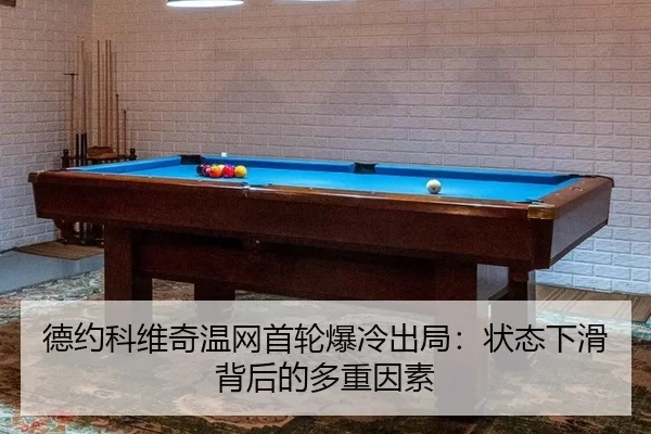 德约科维奇温网首轮爆冷出局：状态下滑背后的多重因素