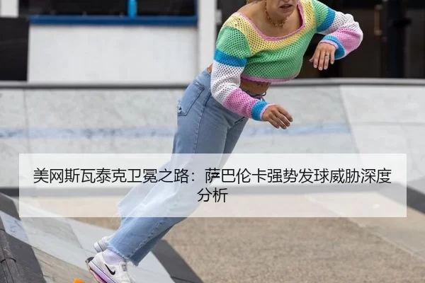 美网斯瓦泰克卫冕之路：萨巴伦卡强势发球威胁深度分析