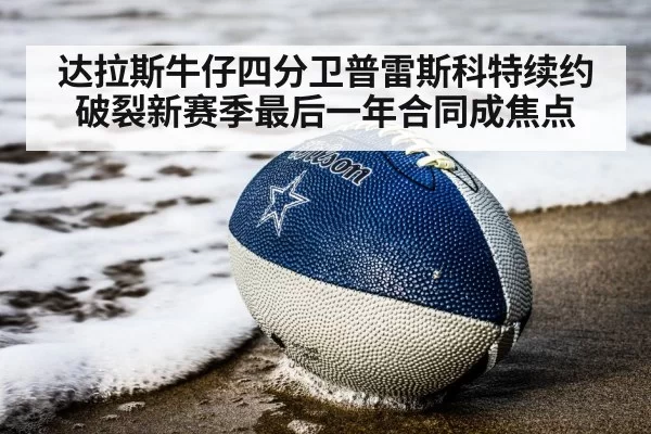达拉斯牛仔四分卫普雷斯科特续约破裂新赛季最后一年合同成焦点