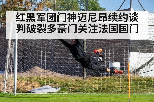 红黑军团门神迈尼昂续约谈判破裂多豪门关注法国国门