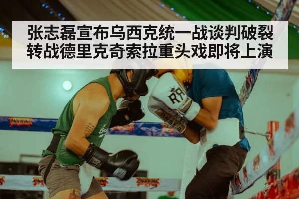 张志磊宣布乌西克统一战谈判破裂转战德里克奇索拉重头戏即将上演