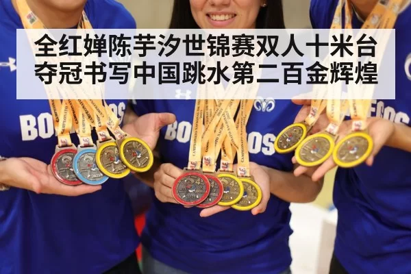 全红婵陈芋汐世锦赛双人十米台夺冠书写中国跳水第二百金辉煌